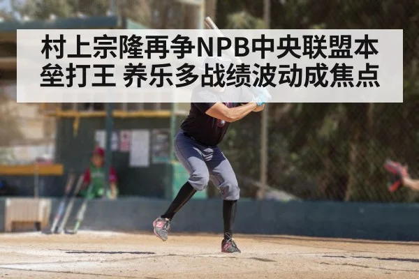 村上宗隆再争NPB中央联盟本垒打王 养乐多战绩波动成焦点