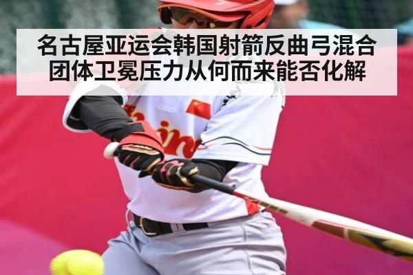 名古屋亚运会韩国射箭反曲弓混合团体卫冕压力从何而来能否化解