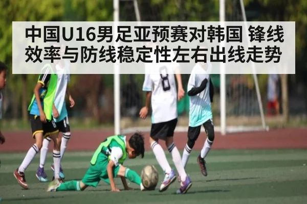 中国U16男足亚预赛对韩国 锋线效率与防线稳定性左右出线走势 - kaiyun