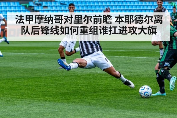 法甲摩纳哥对里尔前瞻 本耶德尔离队后锋线如何重组谁扛进攻大旗（kaiyun）